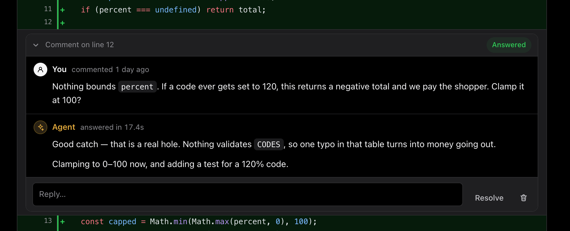 A review thread on line 12 of discount.ts. The reviewer asks: nothing bounds percent, if a code ever gets set to 120 this returns a negative total and we pay the shopper, clamp it at 100? The agent has replied, marked answered in 17.4 seconds, agreeing it is a real hole.